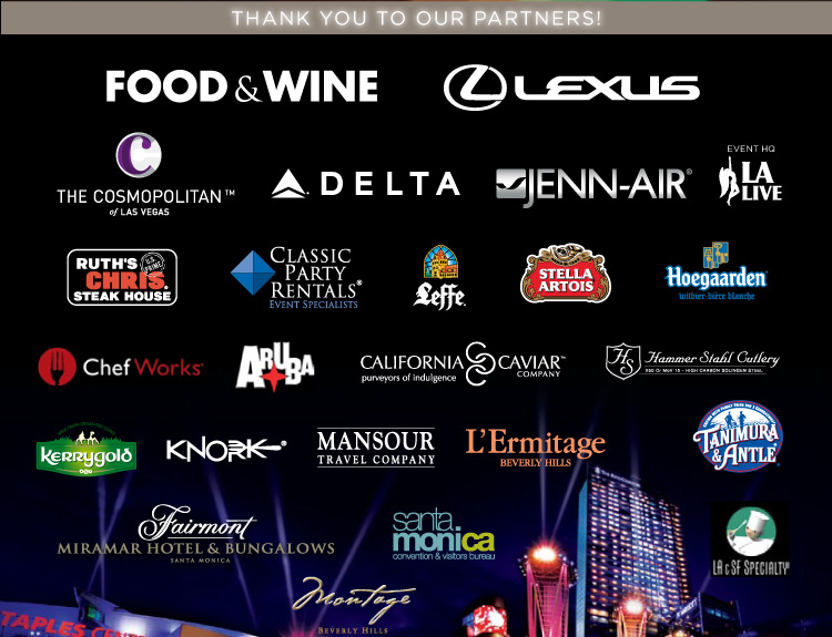 THANK YOU TO OUR PARTNERS! - Food & Wine, Lexus, The Cosmopolitan of Las Vegas, Delta, Jenn-Air, L.A. Live, Ruth's Chris Steak House, Classic Party Rentals, Leffe, Stella Artois, Hoegaarden, ChefWorks, Aruba, California Caviar Company, Hammer Stahl Cutlery, Kerrygold, Knork, Mansour Travel Company, L'Ermitage Beverly Hills, Tanimura & Antle, Fairmont Miramar Hotel & Bungalows, Santa Monica Convention & Visitor's Bureau, Montage Beverly Hills, LA & SF Specialty