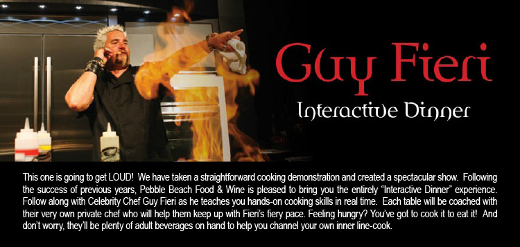 GUY FIERI INTERACTIVE DINNER - This one is going to get LOUD! We have taken a straightforward cooking demonstration and created a spectacular show. Following the success of previous years, Pebble Beach Food & Wine is pleased to bring you the entirely