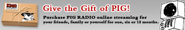 Give the Gift of PIG! Purchase PIG RADIO online streaming for your friends, family or yourself for one, six or 12 months.
